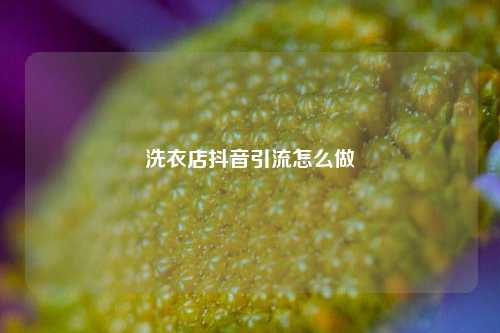 洗衣店抖音引流怎么做